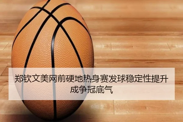 郑钦文美网前硬地热身赛发球稳定性提升成争冠底气