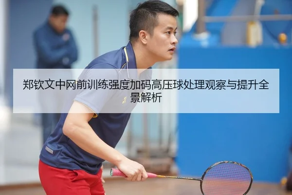 郑钦文中网前训练强度加码高压球处理观察与提升全景解析